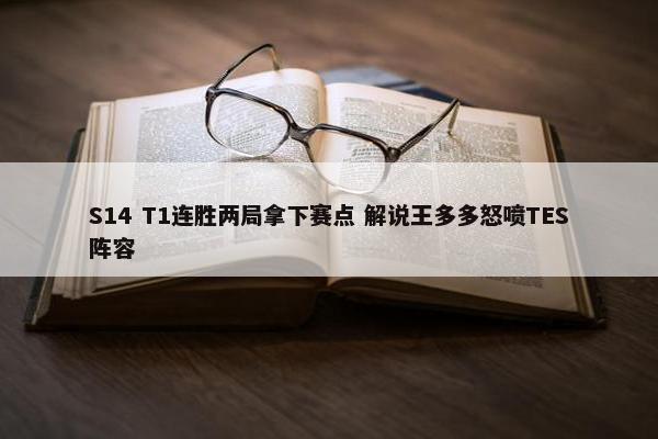 S14 T1连胜两局拿下赛点 解说王多多怒喷TES阵容