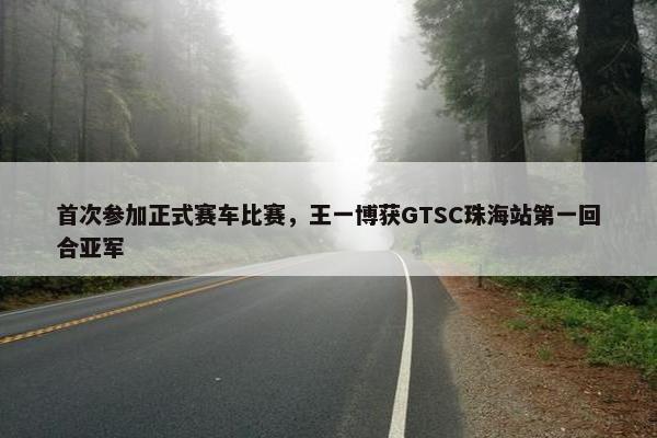 首次参加正式赛车比赛，王一博获GTSC珠海站第一回合亚军