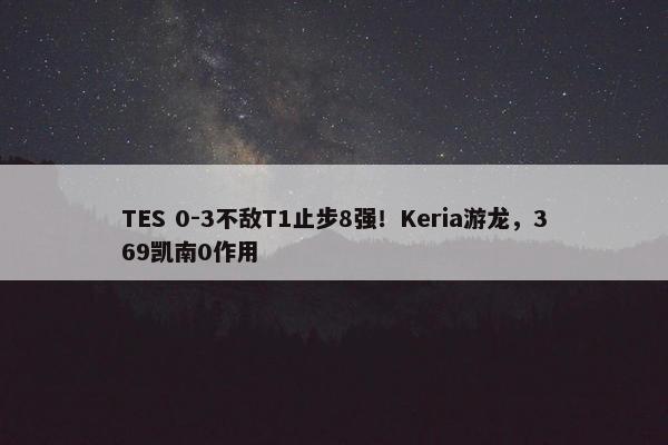 TES 0-3不敌T1止步8强！Keria游龙，369凯南0作用