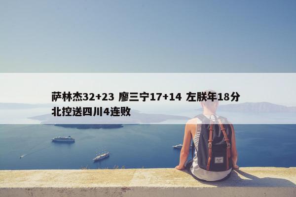 萨林杰32+23 廖三宁17+14 左朕年18分 北控送四川4连败