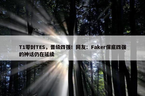 T1零封TES，晋级四强！网友：Faker保底四强的神话仍在延续