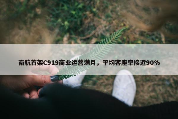 南航首架C919商业运营满月，平均客座率接近90%