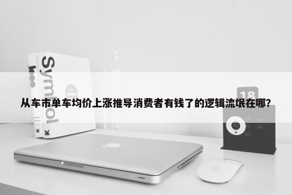 从车市单车均价上涨推导消费者有钱了的逻辑流氓在哪？