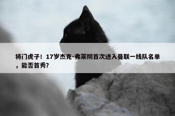 将门虎子！17岁杰克-弗莱彻首次进入曼联一线队名单，能否首秀？