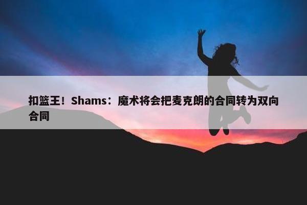 扣篮王！Shams：魔术将会把麦克朗的合同转为双向合同