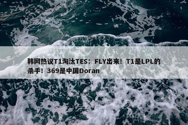 韩网热议T1淘汰TES：FLY出来！T1是LPL的杀手！369是中国Doran