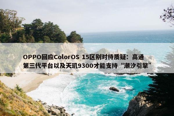 OPPO回应ColorOS 15区别对待质疑：高通第三代平台以及天玑9300才能支持“潮汐引擎”