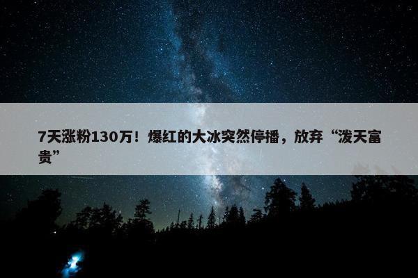 7天涨粉130万！爆红的大冰突然停播，放弃“泼天富贵”