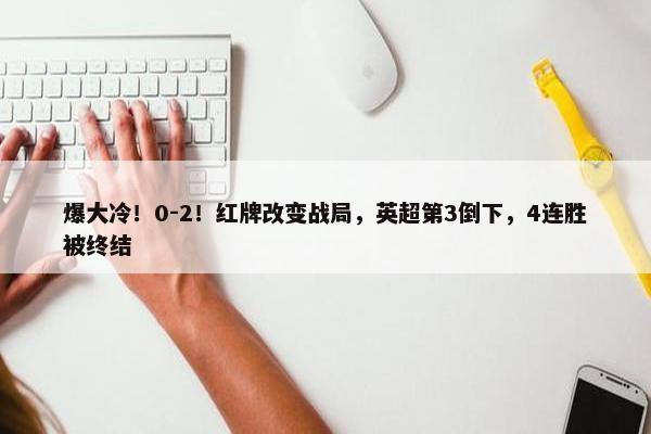 爆大冷！0-2！红牌改变战局，英超第3倒下，4连胜被终结