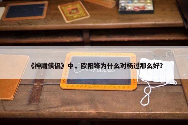 《神雕侠侣》中，欧阳锋为什么对杨过那么好？