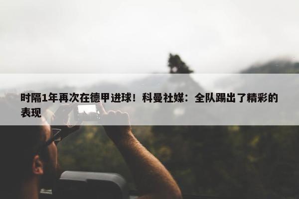 时隔1年再次在德甲进球！科曼社媒：全队踢出了精彩的表现