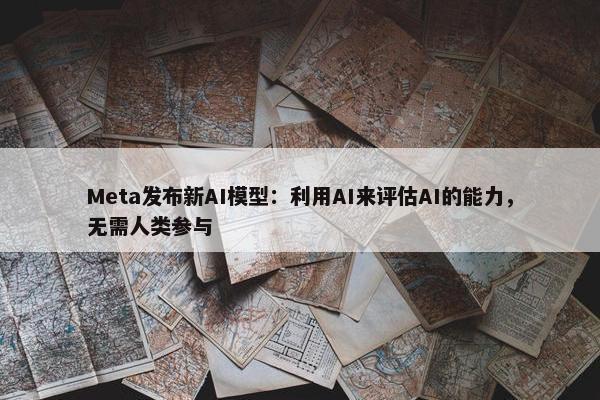 Meta发布新AI模型：利用AI来评估AI的能力，无需人类参与