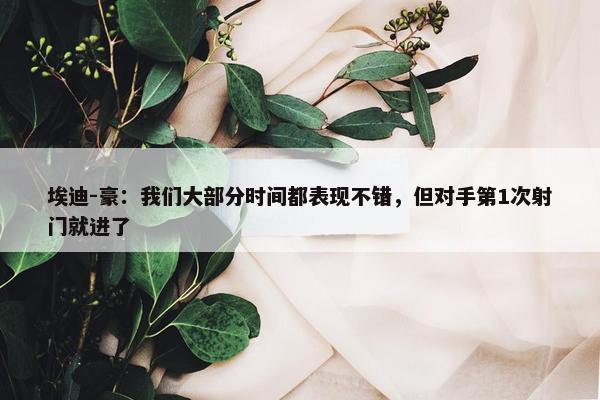 埃迪-豪：我们大部分时间都表现不错，但对手第1次射门就进了