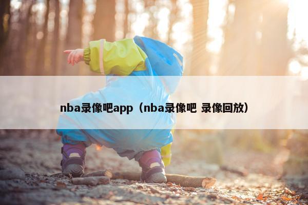 nba录像吧app（nba录像吧 录像回放）