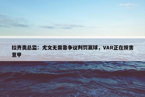 拉齐奥总监：尤文无需靠争议判罚赢球，VAR正在损害意甲