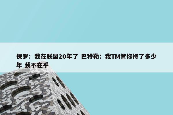 保罗：我在联盟20年了 巴特勒：我TM管你待了多少年 我不在乎