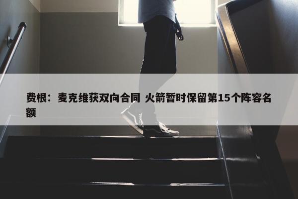 费根：麦克维获双向合同 火箭暂时保留第15个阵容名额