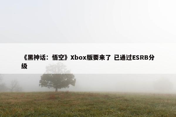 《黑神话：悟空》Xbox版要来了 已通过ESRB分级