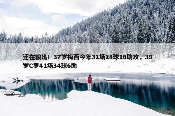 还在输出！37岁梅西今年31场28球16助攻，39岁C罗41场34球6助