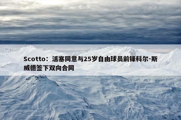 Scotto：活塞同意与25岁自由球员前锋科尔-斯威德签下双向合同