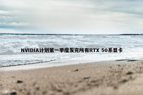 NVIDIA计划第一季度发完所有RTX 50系显卡