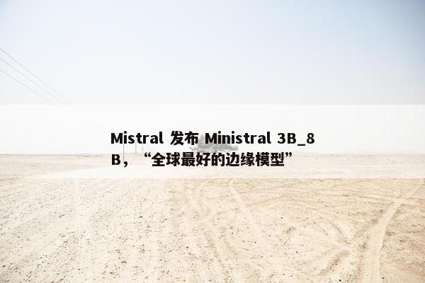 Mistral 发布 Ministral 3B_8B，“全球最好的边缘模型”