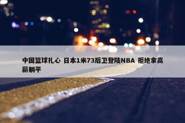 中国篮球扎心 日本1米73后卫登陆NBA 拒绝拿高薪躺平