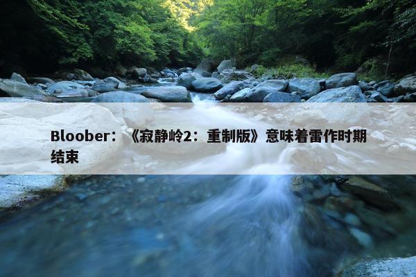 Bloober：《寂静岭2：重制版》意味着雷作时期结束