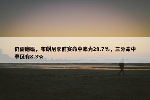 仍需磨砺，布朗尼季前赛命中率为29.7%，三分命中率仅有8.3%