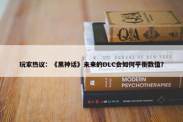 玩家热议：《黑神话》未来的DLC会如何平衡数值？