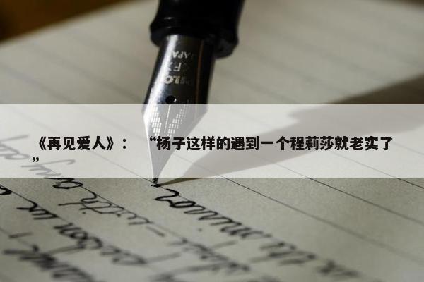 《再见爱人》： “杨子这样的遇到一个程莉莎就老实了”