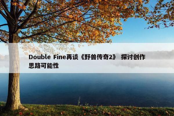 Double Fine再谈《野兽传奇2》 探讨创作思路可能性