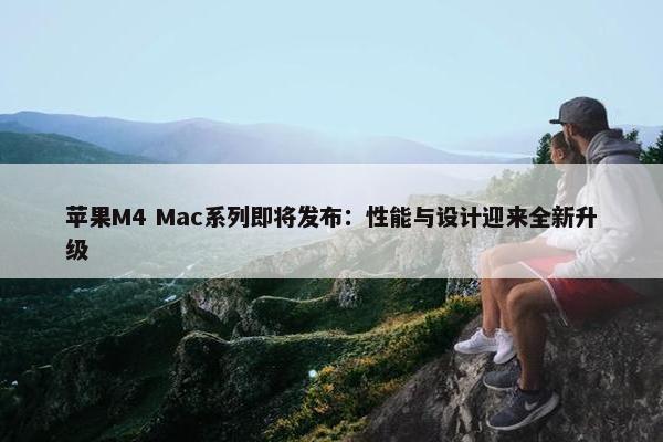 苹果M4 Mac系列即将发布：性能与设计迎来全新升级