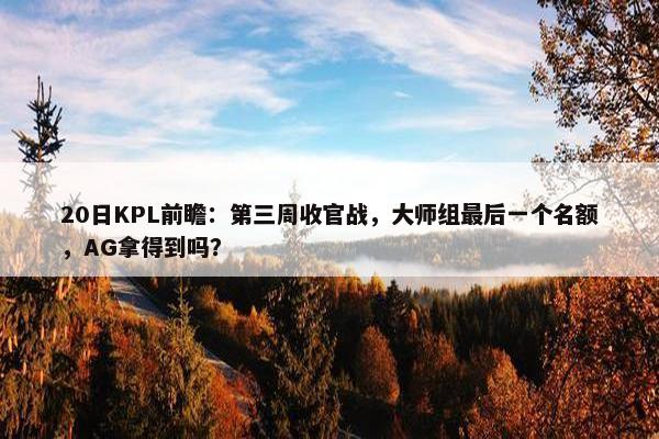 20日KPL前瞻：第三周收官战，大师组最后一个名额，AG拿得到吗？