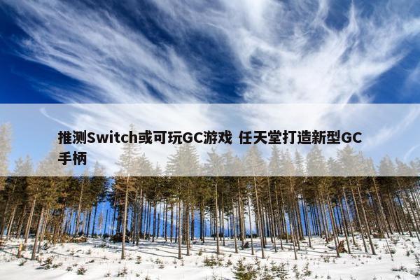 推测Switch或可玩GC游戏 任天堂打造新型GC手柄