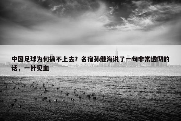 中国足球为何搞不上去？名宿孙继海说了一句非常透彻的话，一针见血