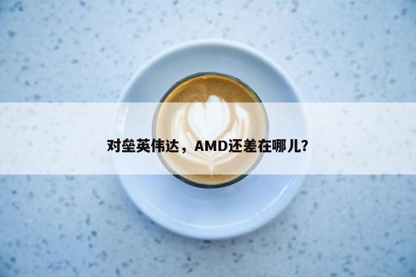 对垒英伟达，AMD还差在哪儿？