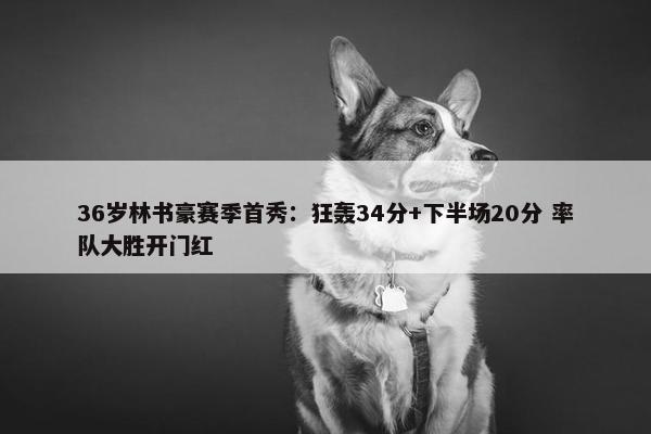 36岁林书豪赛季首秀：狂轰34分+下半场20分 率队大胜开门红