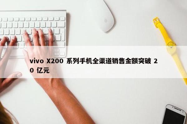 vivo X200 系列手机全渠道销售金额突破 20 亿元