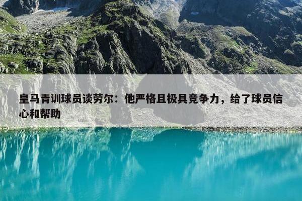 皇马青训球员谈劳尔：他严格且极具竞争力，给了球员信心和帮助