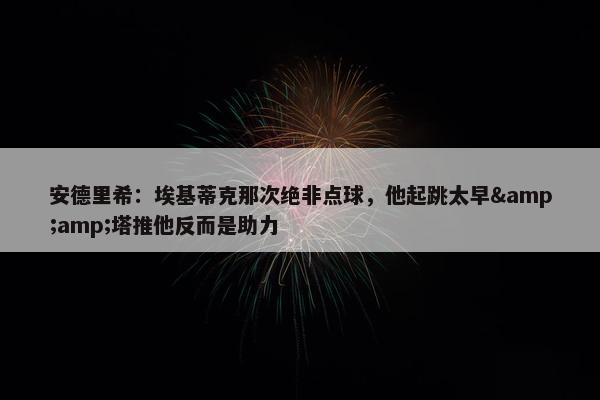 安德里希：埃基蒂克那次绝非点球，他起跳太早&amp;塔推他反而是助力