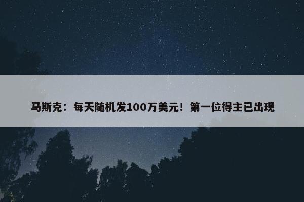 马斯克：每天随机发100万美元！第一位得主已出现