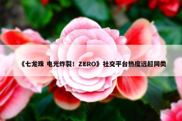 《七龙珠 电光炸裂！ZERO》社交平台热度远超同类