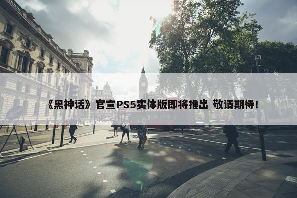 《黑神话》官宣PS5实体版即将推出 敬请期待！