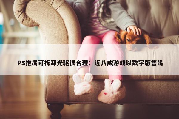 PS推出可拆卸光驱很合理：近八成游戏以数字版售出