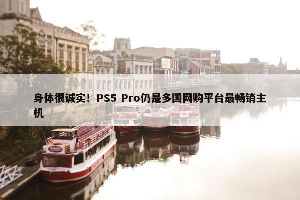 身体很诚实！PS5 Pro仍是多国网购平台最畅销主机