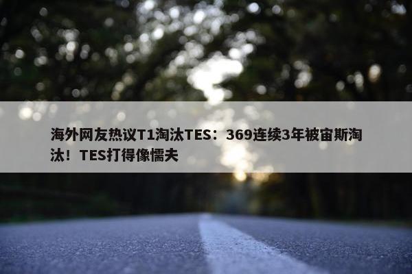 海外网友热议T1淘汰TES：369连续3年被宙斯淘汰！TES打得像懦夫