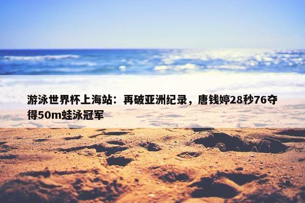 游泳世界杯上海站：再破亚洲纪录，唐钱婷28秒76夺得50m蛙泳冠军