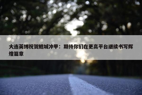 大连英博祝贺鲲城冲甲：期待你们在更高平台继续书写辉煌篇章