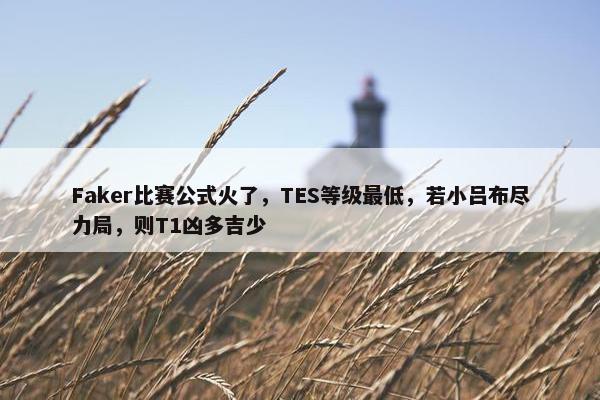 Faker比赛公式火了，TES等级最低，若小吕布尽力局，则T1凶多吉少